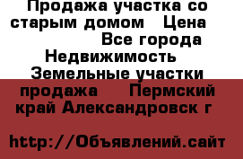 Продажа участка со старым домом › Цена ­ 2 000 000 - Все города Недвижимость » Земельные участки продажа   . Пермский край,Александровск г.